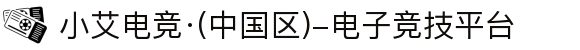 小艾电竞·(中国区)-电子竞技平台