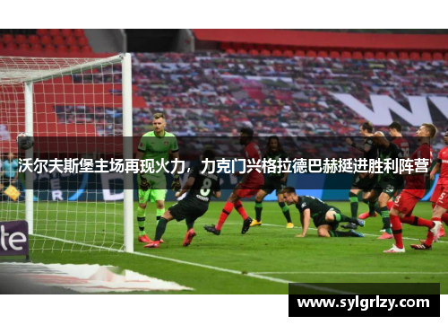 沃尔夫斯堡主场再现火力，力克门兴格拉德巴赫挺进胜利阵营