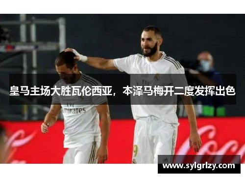 皇马主场大胜瓦伦西亚，本泽马梅开二度发挥出色