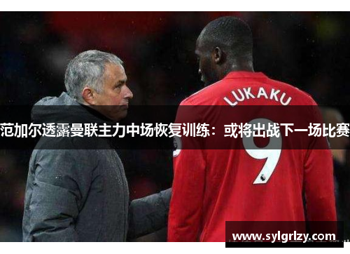 范加尔透露曼联主力中场恢复训练：或将出战下一场比赛