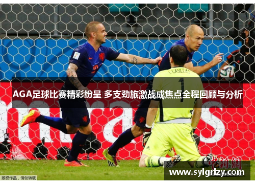 AGA足球比赛精彩纷呈 多支劲旅激战成焦点全程回顾与分析